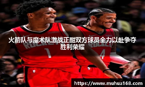 火箭队与魔术队激战正酣双方球员全力以赴争夺胜利荣耀